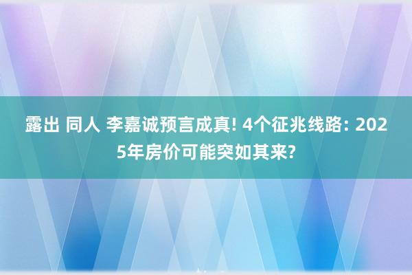 露出 同人 李嘉诚预言成真! 4个征兆线路: 2025年房价可能突如其来?