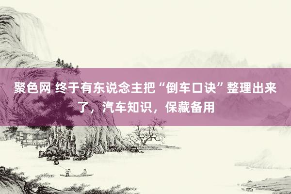 聚色网 终于有东说念主把“倒车口诀”整理出来了，汽车知识，保藏备用