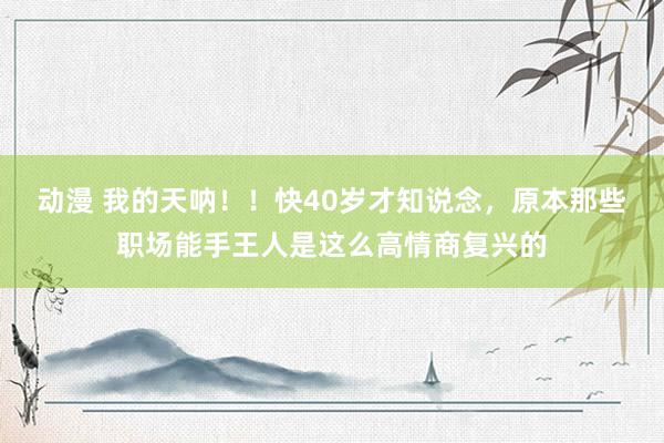 动漫 我的天呐！！快40岁才知说念，原本那些职场能手王人是这么高情商复兴的