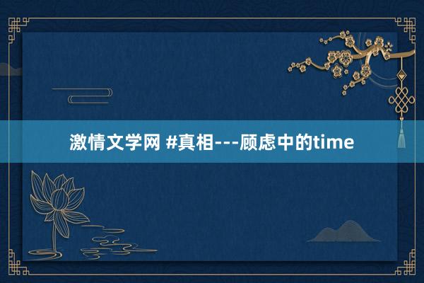 激情文学网 #真相---顾虑中的time