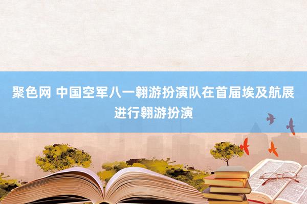 聚色网 中国空军八一翱游扮演队在首届埃及航展进行翱游扮演