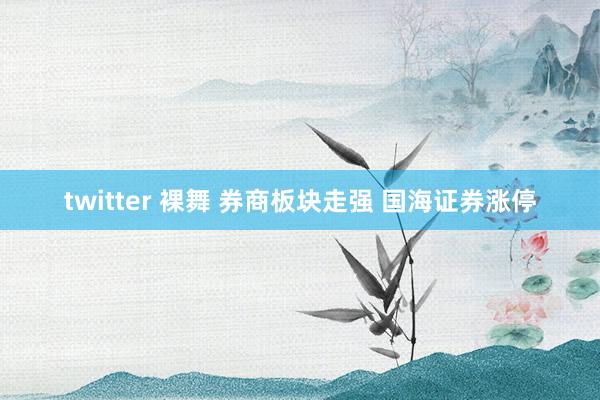 twitter 裸舞 券商板块走强 国海证券涨停