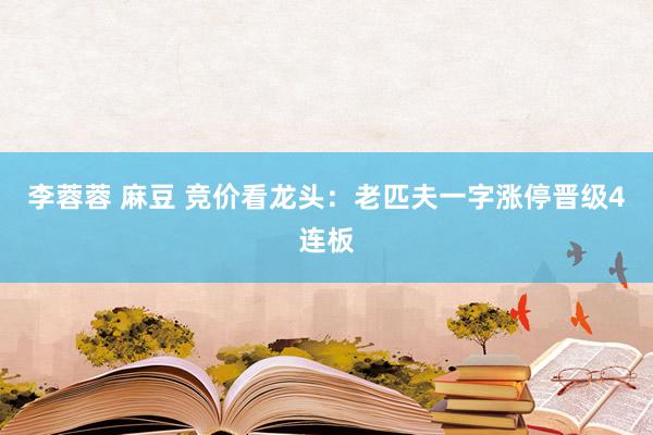 李蓉蓉 麻豆 竞价看龙头：老匹夫一字涨停晋级4连板