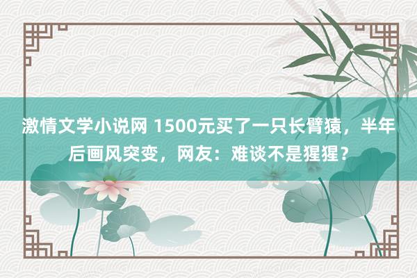 激情文学小说网 1500元买了一只长臂猿，半年后画风突变，网友：难谈不是猩猩？