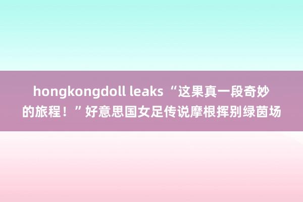 hongkongdoll leaks “这果真一段奇妙的旅程！”好意思国女足传说摩根挥别绿茵场