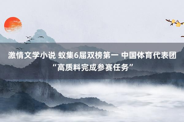 激情文学小说 蚁集6届双榜第一 中国体育代表团“高质料完成参赛任务”