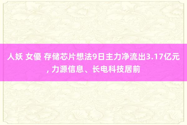 人妖 女優 存储芯片想法9日主力净流出3.17亿元， 力源信息、长电科技居前