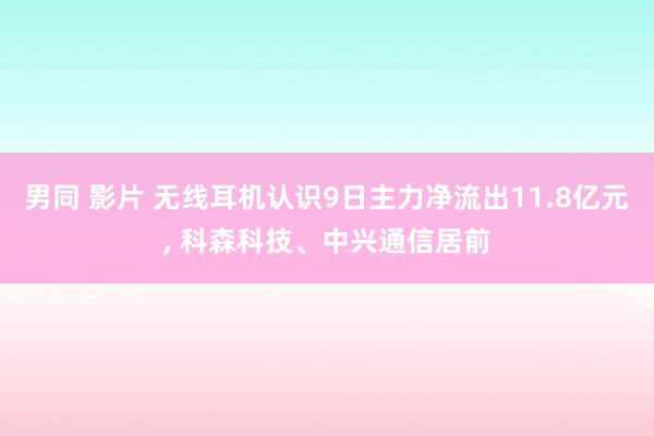 男同 影片 无线耳机认识9日主力净流出11.8亿元， 科森科技、中兴通信居前