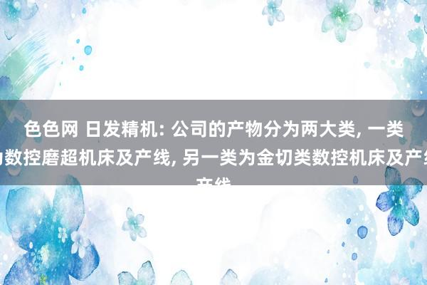 色色网 日发精机: 公司的产物分为两大类， 一类为数控磨超机床及产线， 另一类为金切类数控机床及产线