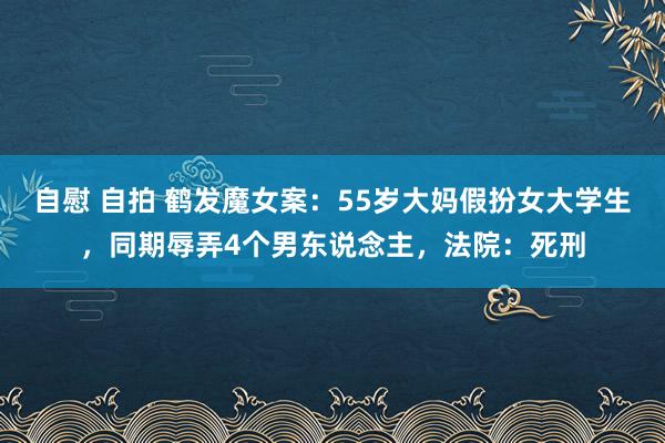 自慰 自拍 鹤发魔女案：55岁大妈假扮女大学生，同期辱弄4个男东说念主，法院：死刑