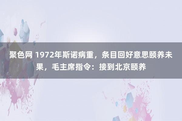 聚色网 1972年斯诺病重，条目回好意思颐养未果，毛主席指令：接到北京颐养