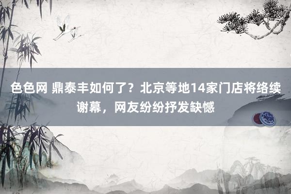 色色网 鼎泰丰如何了？北京等地14家门店将络续谢幕，网友纷纷抒发缺憾