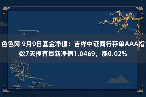 色色网 9月9日基金净值：吉祥中证同行存单AAA指数7天捏有最新净值1.0469，涨0.02%