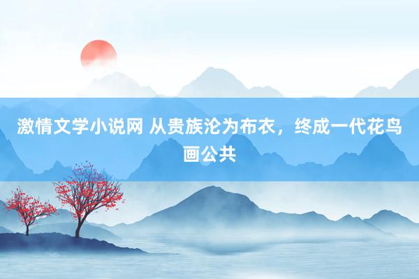 激情文学小说网 从贵族沦为布衣，终成一代花鸟画公共