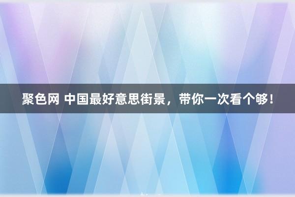 聚色网 中国最好意思街景，带你一次看个够！