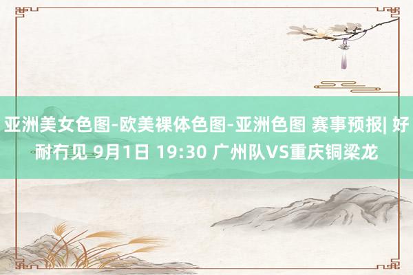 亚洲美女色图-欧美裸体色图-亚洲色图 赛事预报| 好耐冇见 9月1日 19:30 广州队VS重庆铜梁龙