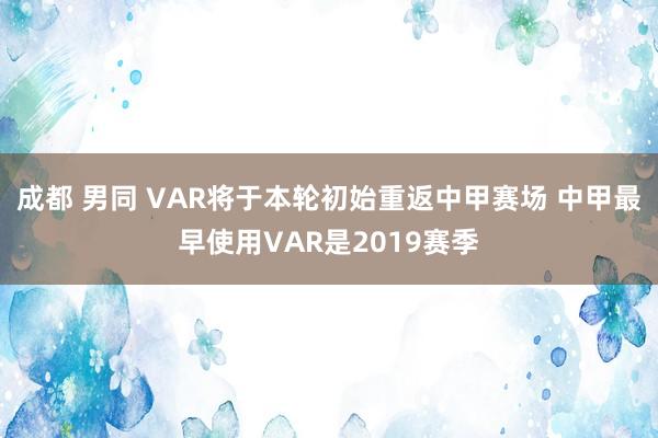 成都 男同 VAR将于本轮初始重返中甲赛场 中甲最早使用VAR是2019赛季