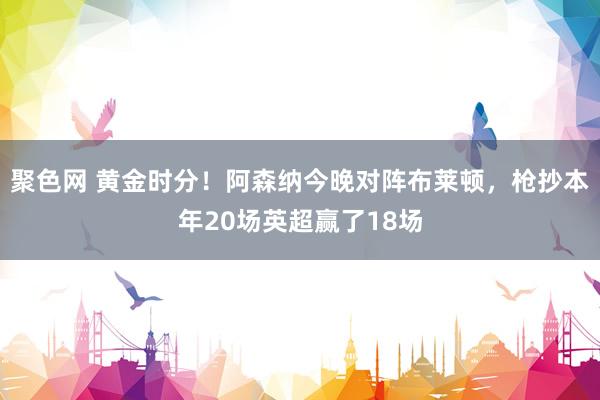 聚色网 黄金时分！阿森纳今晚对阵布莱顿，枪抄本年20场英超赢了18场