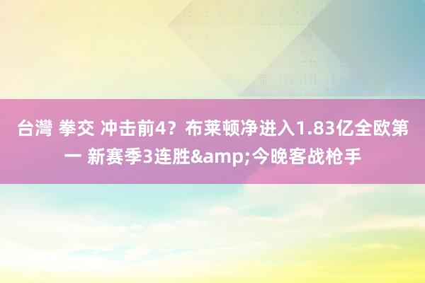 台灣 拳交 冲击前4？布莱顿净进入1.83亿全欧第一 新赛季3连胜&今晚客战枪手