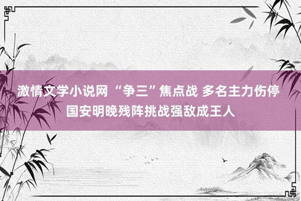 激情文学小说网 “争三”焦点战 多名主力伤停 国安明晚残阵挑战强敌成王人