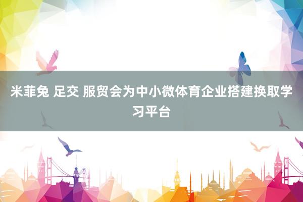 米菲兔 足交 服贸会为中小微体育企业搭建换取学习平台