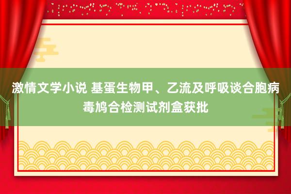 激情文学小说 基蛋生物甲、乙流及呼吸谈合胞病毒鸠合检测试剂盒获批