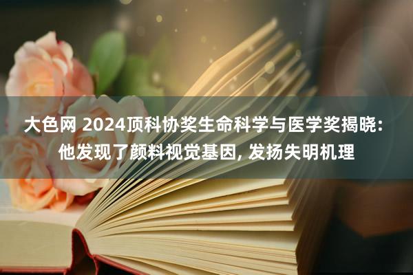 大色网 2024顶科协奖生命科学与医学奖揭晓: 他发现了颜料视觉基因， 发扬失明机理