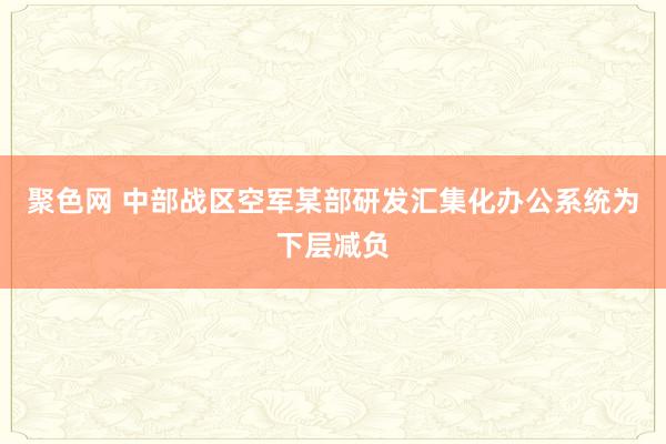 聚色网 中部战区空军某部研发汇集化办公系统为下层减负