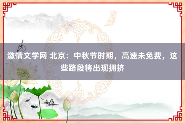 激情文学网 北京：中秋节时期，高速未免费，这些路段将出现拥挤