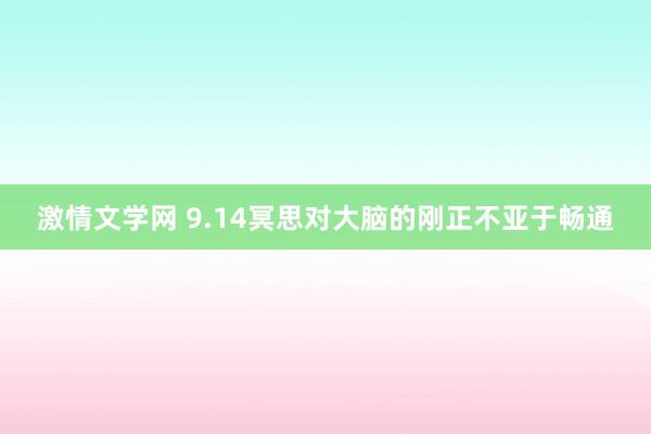 激情文学网 9.14冥思对大脑的刚正不亚于畅通