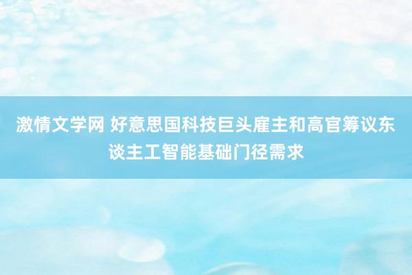 激情文学网 好意思国科技巨头雇主和高官筹议东谈主工智能基础门径需求