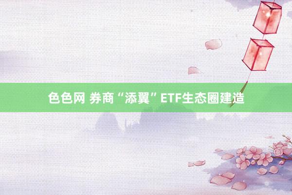 色色网 券商“添翼”ETF生态圈建造