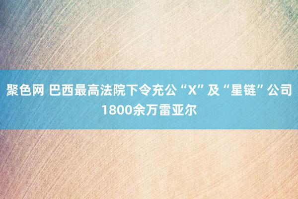 聚色网 巴西最高法院下令充公“X”及“星链”公司1800余万雷亚尔