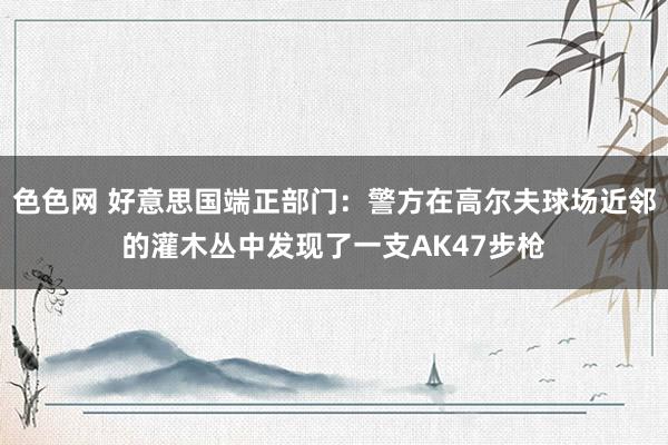 色色网 好意思国端正部门：警方在高尔夫球场近邻的灌木丛中发现了一支AK47步枪