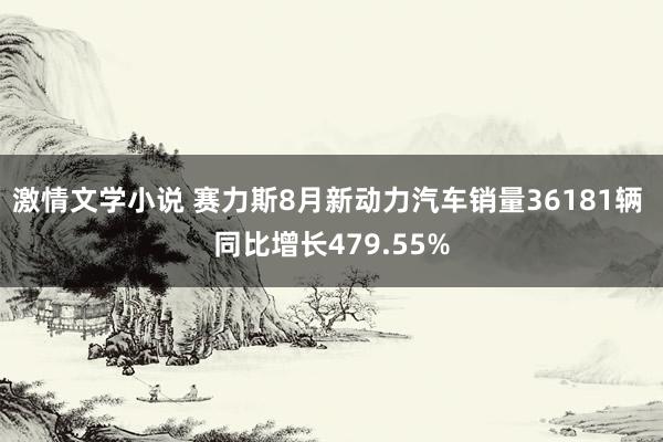 激情文学小说 赛力斯8月新动力汽车销量36181辆 同比增长479.55%