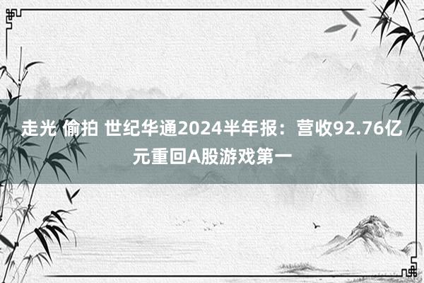 走光 偷拍 世纪华通2024半年报：营收92.76亿元重回A股游戏第一