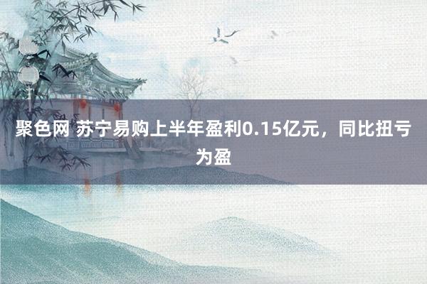 聚色网 苏宁易购上半年盈利0.15亿元，同比扭亏为盈