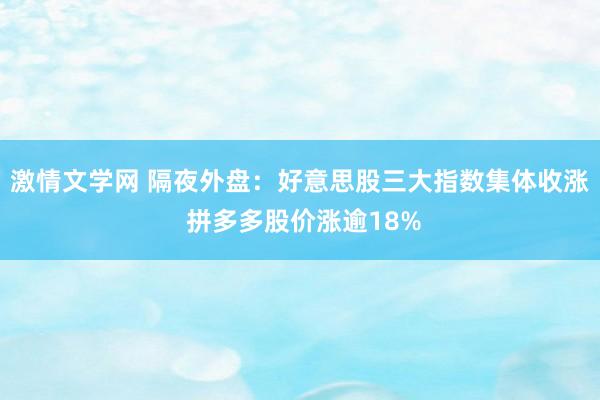 激情文学网 隔夜外盘：好意思股三大指数集体收涨 拼多多股价涨逾18%