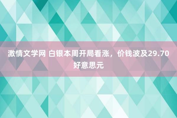 激情文学网 白银本周开局看涨，价钱波及29.70好意思元