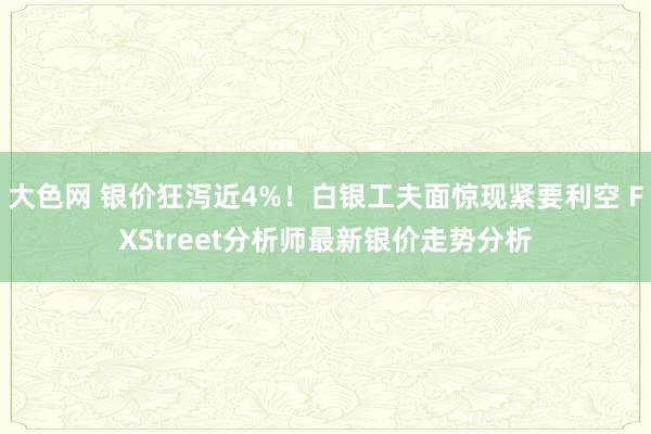 大色网 银价狂泻近4%！白银工夫面惊现紧要利空 FXStreet分析师最新银价走势分析