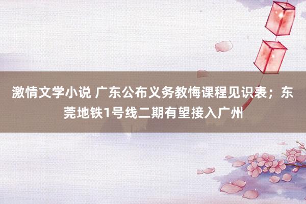 激情文学小说 广东公布义务教悔课程见识表；东莞地铁1号线二期有望接入广州