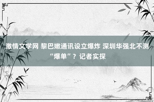 激情文学网 黎巴嫩通讯设立爆炸 深圳华强北不测“爆单”？记者实探