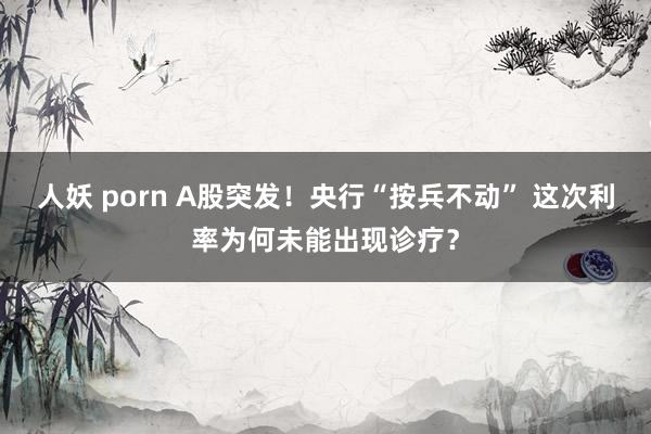 人妖 porn A股突发！央行“按兵不动” 这次利率为何未能出现诊疗？