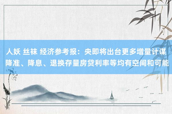 人妖 丝袜 经济参考报：央即将出台更多增量计谋 降准、降息、退换存量房贷利率等均有空间和可能