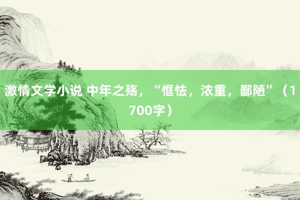 激情文学小说 中年之殇，“恇怯，浓重，鄙陋”（1700字）