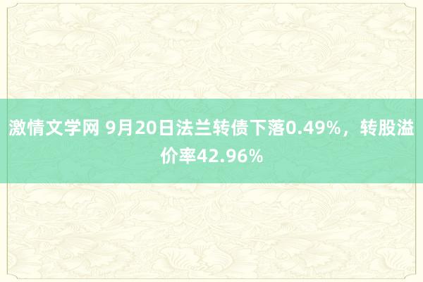 激情文学网 9月20日法兰转债下落0.49%，转股溢价率42.96%