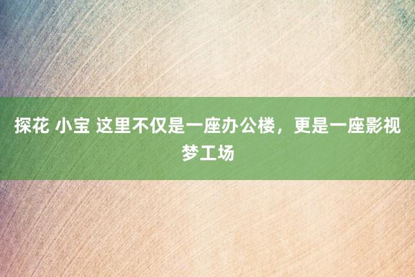 探花 小宝 这里不仅是一座办公楼，更是一座影视梦工场