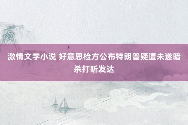 激情文学小说 好意思检方公布特朗普疑遭未遂暗杀打听发达