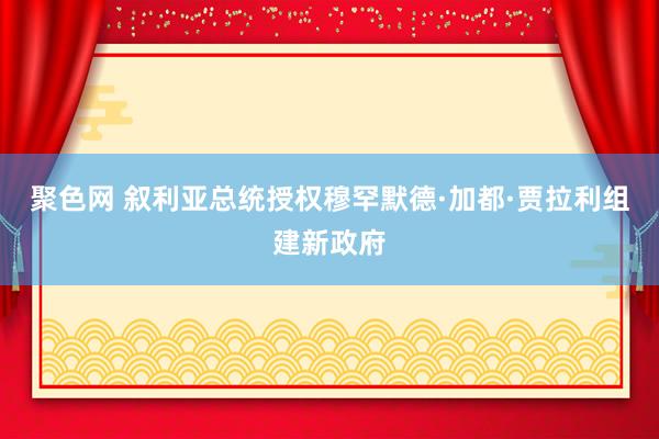 聚色网 叙利亚总统授权穆罕默德·加都·贾拉利组建新政府