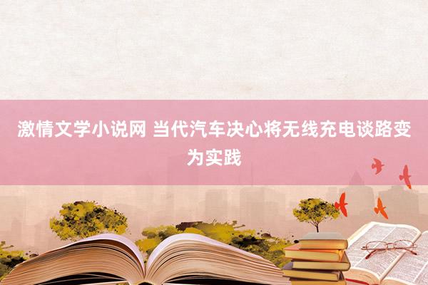 激情文学小说网 当代汽车决心将无线充电谈路变为实践